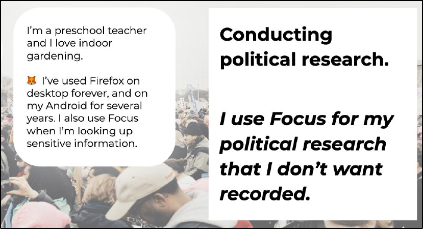 Left describes participant: I'm a preschool teacher and I love indoor gardening. I've used Firefox on desktop forever, and on my Android for several years. I also use Focus when I'm looking up sensitive information.; Right describes use case: Conducting political research. I use Focus for my political research that I don't want recorded.