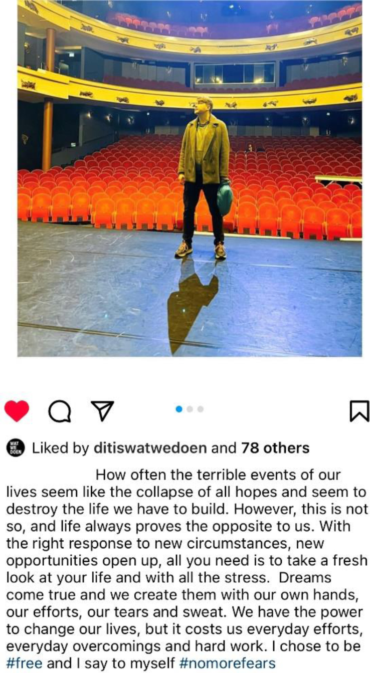 Screenshot of Alek's personal Instagram post shows him standing on stage during the production run of (in Dutch) ‘Hoe Ik Talent Voor Het Leven’ (in English: How I Got Talent For Life). Alek stands on a theatre stage with his back to the audience. The theatre is full of empty bright red chairs and a double balcony. The caption reads: ‘How often the terrible events of our lives seem like the collapse of all hopes and seem to destroy the life we have to build. However, this is not so, and lie always proves the opposite to us. With the right response to new circumstances, new opportunities open up, all you need is to take a fresh look at your life and with all the stress. Dreams come true and we create them with our own hands, our efforts, our tears and sweat. We have the power to change our lives, but it costs us everyday efforts, everyday overcomings and hard-work. I chose to be #free and I say to myself #nomorefears